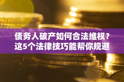 北京债务人破产如何合法维权？这5个法律技巧能帮你规避风险