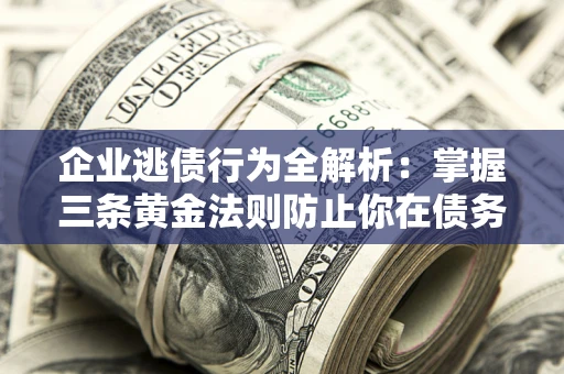 北京企业逃债行为全解析：掌握三条黄金法则防止你在债务乱局中“踩雷”