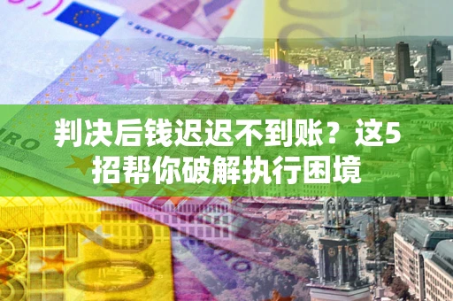 北京判决后钱迟迟不到账？这5招帮你破解执行困境