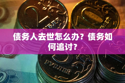 北京债务人去世怎么办？债务如何追讨？