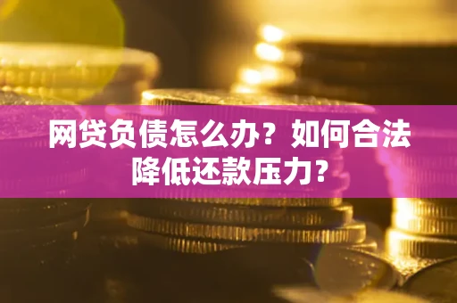 北京网贷负债怎么办？如何合法降低还款压力？