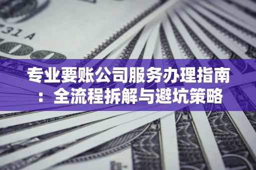 北京专业要账公司服务办理指南：全流程拆解与避坑策略