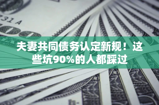 北京夫妻共同债务认定新规！这些坑90%的人都踩过