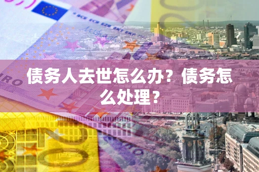 北京债务人去世怎么办？债务怎么处理？