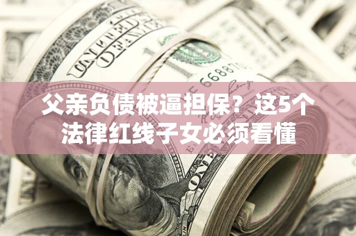 北京父亲负债被逼担保？这5个法律红线子女必须看懂