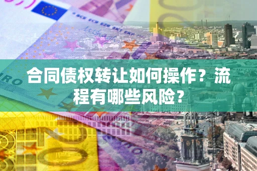 北京合同债权转让如何操作？流程有哪些风险？