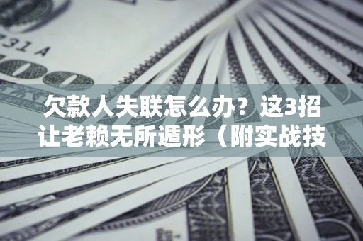 北京欠款人失联怎么办？这3招让老赖无所遁形（附实战技巧）
