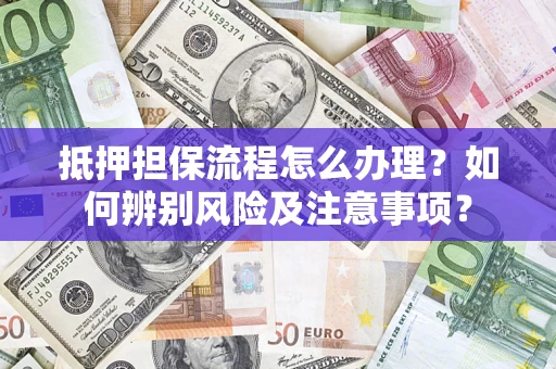 北京抵押担保流程怎么办理？如何辨别风险及注意事项？