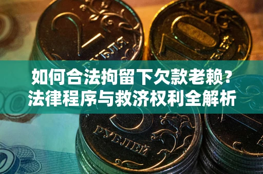 北京如何合法拘留下欠款老赖？法律程序与救济权利全解析