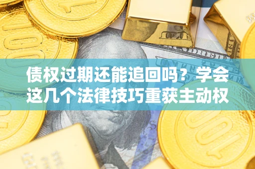 北京债权过期还能追回吗？学会这几个法律技巧重获主动权