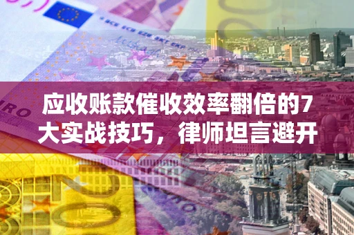 北京应收账款催收效率翻倍的7大实战技巧，律师坦言避开这些法律雷区最关键
