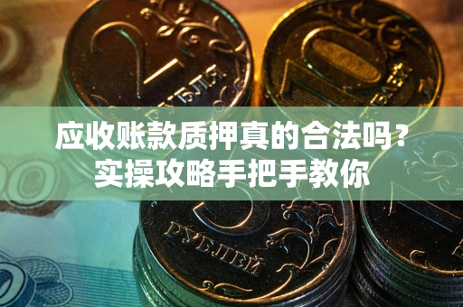 北京应收账款质押真的合法吗？实操攻略手把手教你