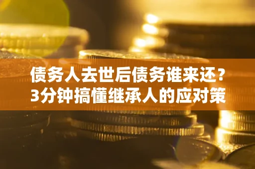 北京债务人去世后债务谁来还？3分钟搞懂继承人的应对策略