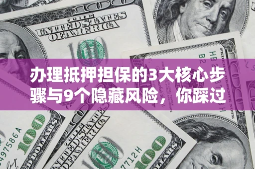 北京办理抵押担保的3大核心步骤与9个隐藏风险，你踩过哪个坑？
