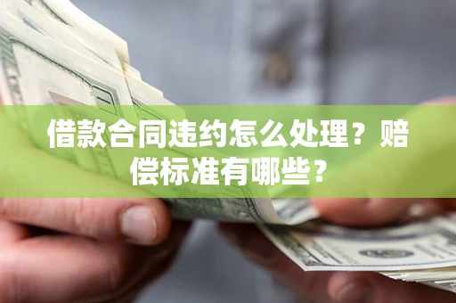 北京借款合同违约怎么处理？赔偿标准有哪些？
