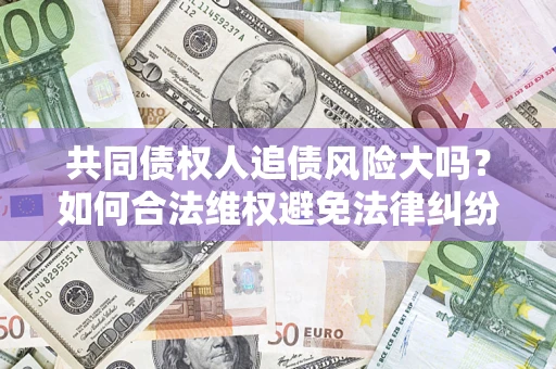 北京共同债权人追债风险大吗?如何合法维权避免法律纠纷? 北京共同债权人追债风险大吗?如何合法维权避免法律纠纷?