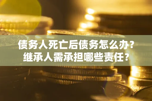 北京债务人死亡后债务怎么办？继承人需承担哪些责任？