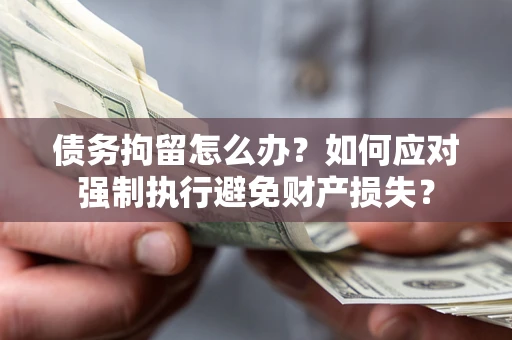 北京债务拘留怎么办？如何应对强制执行避免财产损失？