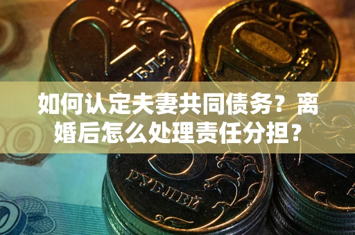 北京如何认定夫妻共同债务？离婚后怎么处理责任分担？