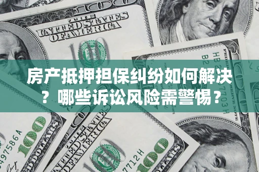 北京房产抵押担保纠纷如何解决？哪些诉讼风险需警惕？