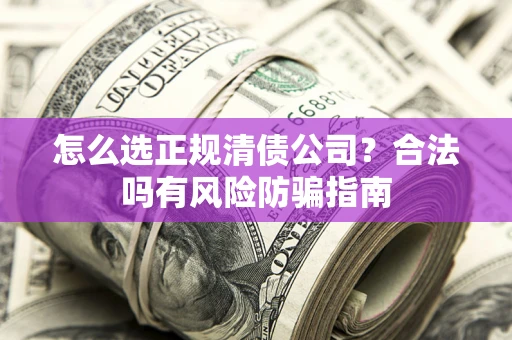 北京怎么选正规清债公司？合法吗有风险防骗指南