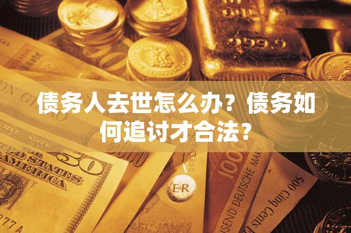 北京债务人去世怎么办？债务如何追讨才合法？