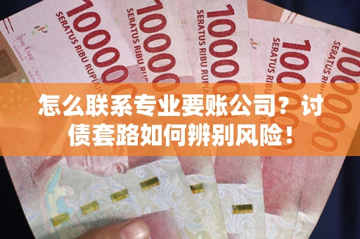 北京怎么联系专业要账公司？讨债套路如何辨别风险！