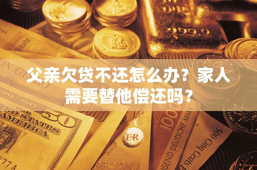 北京父亲欠贷不还怎么办？家人需要替他偿还吗？