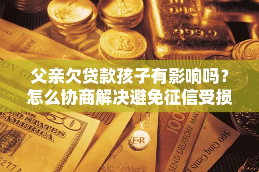 北京父亲欠贷款孩子有影响吗？怎么协商解决避免征信受损？